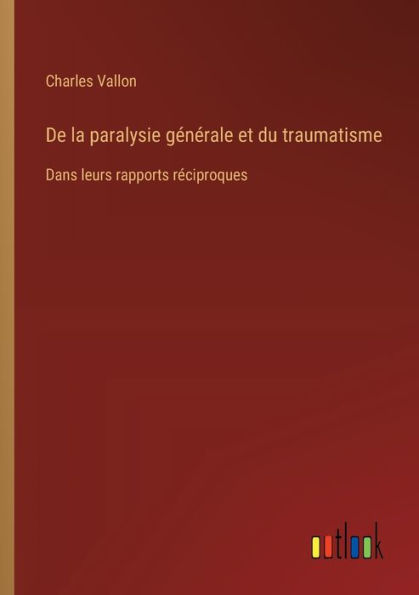 De la paralysie gï¿½nï¿½rale et du traumatisme: Dans leurs rapports rï¿½ciproques