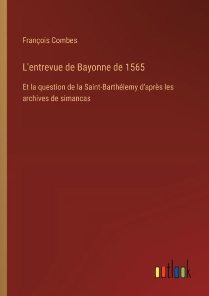 L'entrevue de Bayonne 1565: Et la question Saint-Barthï¿½lemy d'aprï¿½s les archives simancas