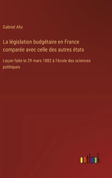 La lï¿½gislation budgï¿½taire en France comparï¿½e avec celle des autres ï¿½tats: Leï¿½on faite le 29 mars 1882 ï¿½ l'ï¿½cole des sciences politiques