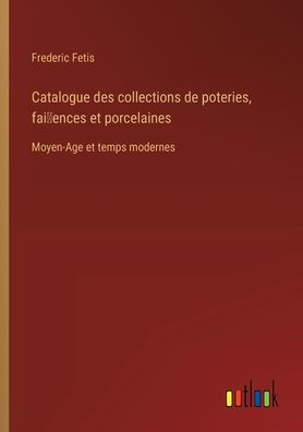 Catalogue des collections de poteries, fai~ences et porcelaines: Moyen-Age temps modernes