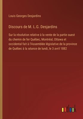 Discours de M. L.G. Desjardins: Sur la rï¿½solution relative ï¿½ vente partie ouest du chemin fer Quï¿½bec, Montrï¿½al, Ottawa et occidental fait l'Assemblï¿½e lï¿½gislative province Quï¿½bec sï¿½ance lundi, le 3 avril 1