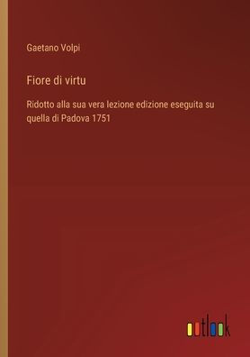 Fiore di virtu: Ridotto alla sua vera lezione edizione eseguita su quella Padova 1751