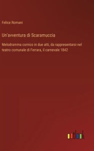 Title: Un'avventura di Scaramuccia: Melodramma comico in due atti, da rappresentarsi nel teatro comunale di Ferrara, il carnevale 1842, Author: Felice Romani