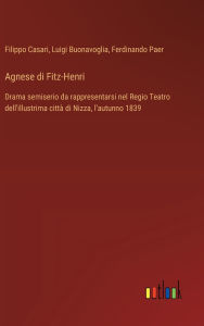 Title: Agnese di Fitz-Henri: Drama semiserio da rappresentarsi nel Regio Teatro dell'illustrima cittï¿½ di Nizza, l'autunno 1839, Author: Filippo Casari