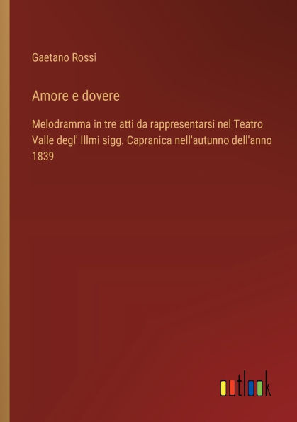 Amore e dovere: Melodramma tre atti da rappresentarsi nel Teatro Valle degl' Illmi sigg. Capranica nell'autunno dell'anno 1839