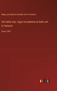 Title: Atti della imp. regia Accademia di belle arti in Venezia: Anno 1862, Author: Regia Acc Belle Arti Di Venezia