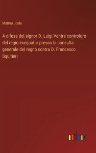 Title: A difesa del signor D. Luigi Ventre controloro del regio exequatur presso la consulta generale del regno contra D. Francesco Squitieri, Author: Matteo Joele