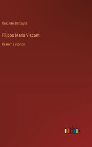 Title: Filippo Maria Visconti: Dramma storico, Author: Giacinto Battaglia