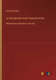 Title: Le due epoche ossia l'astuccio d'oro: Melodramma semiserio in due atti, Author: Giovanni Bidera