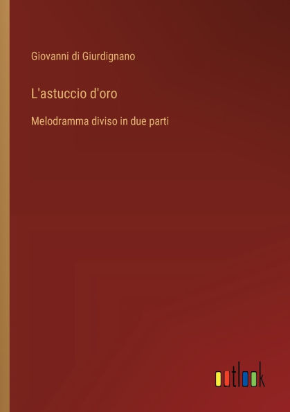 L'astuccio d'oro: Melodramma diviso due parti