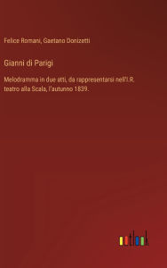 Title: Gianni di Parigi: Melodramma in due atti, da rappresentarsi nell'I.R. teatro alla Scala, l'autunno 1839., Author: Gaetano Donizetti