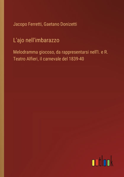 L'ajo nell'imbarazzo: Melodramma giocoso, da rappresentarsi nell'I. e R. Teatro Alfieri, il carnevale del 1839-40