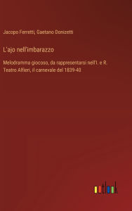 Title: L'ajo nell'imbarazzo: Melodramma giocoso, da rappresentarsi nell'I. e R. Teatro Alfieri, il carnevale del 1839-40, Author: Gaetano Donizetti