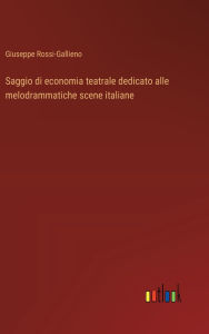 Title: Saggio di economia teatrale dedicato alle melodrammatiche scene italiane, Author: Giuseppe Rossi-Gallieno
