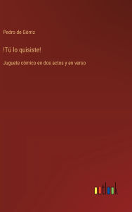 Title: !Tï¿½ lo quisiste!: Juguete cï¿½mico en dos actos y en verso, Author: Pedro de Gïrriz