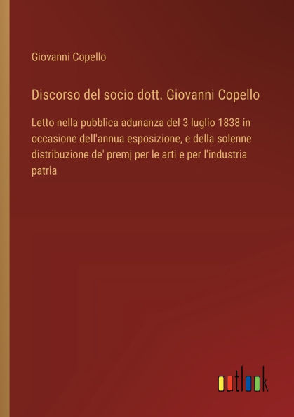 Discorso del socio dott. Giovanni Copello: Letto nella pubblica adunanza del 3 luglio 1838 in occasione dell'annua esposizione, e della solenne distribuzione de' premj per le arti e per l'industria patria