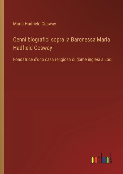 Cenni biografici sopra la Baronessa Maria Hadfield Cosway: Fondatrice d'una casa religiosa di dame inglesi a Lodi