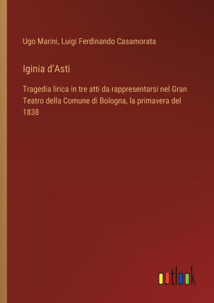 Iginia d'Asti: Tragedia lirica tre atti da rappresentarsi nel Gran Teatro della Comune di Bologna, la primavera del 1838