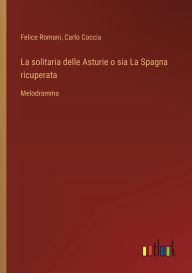 Title: La solitaria delle Asturie o sia La Spagna ricuperata: Melodramma, Author: Felice Romani