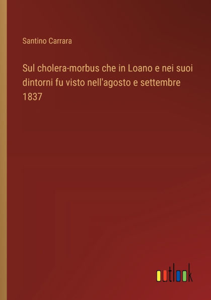 Sul cholera-morbus che Loano e nei suoi dintorni fu visto nell'agosto settembre 1837