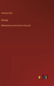 Title: Emma: Melodramma semi-serio in due atti, Author: Antonio Calvi