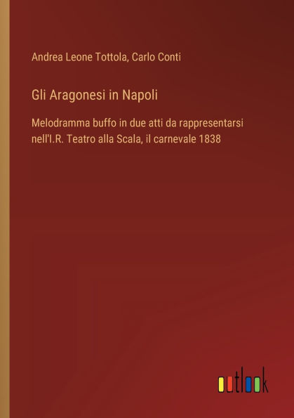 Gli Aragonesi Napoli: Melodramma buffo due atti da rappresentarsi nell'I.R. Teatro alla Scala, il carnevale 1838