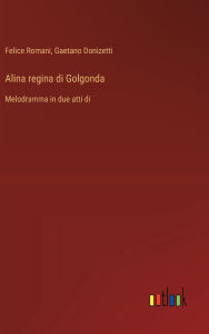 Title: Alina regina di Golgonda: Melodramma in due atti di, Author: Gaetano Donizetti