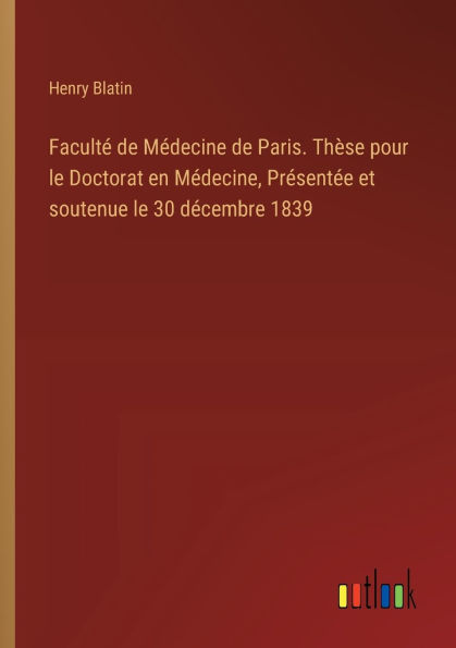 Facultï¿½ de Mï¿½decine Paris. Thï¿½se pour le Doctorat en Mï¿½decine, Prï¿½sentï¿½e et soutenue 30 dï¿½cembre 1839