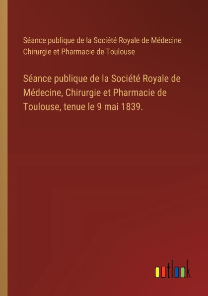 Sï¿½ance publique de la Sociï¿½tï¿½ Royale Mï¿½decine, Chirurgie et Pharmacie Toulouse, tenue le 9 mai 1839.