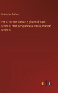 Title: Per d. Antonia Fazzari e gli altri di casa Staibani, eredi per giudicato contro principio Staibani, Author: Ferdinando Dodaro