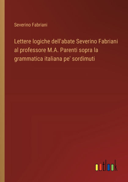 Lettere logiche dell'abate Severino Fabriani al professore M.A. Parenti sopra la grammatica italiana pe' sordimuti