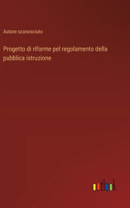 Title: Progetto di riforme pel regolamento della pubblica istruzione, Author: Autore Sconosciuto