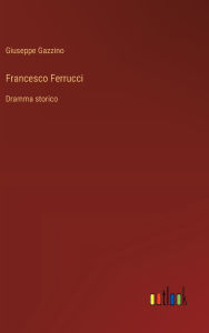 Title: Francesco Ferrucci: Dramma storico, Author: Giuseppe Gazzino
