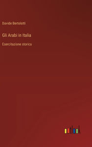 Title: Gli Arabi in Italia: Esercitazione storica, Author: Davide Bertolotti