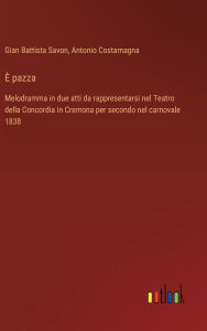 Title: ï¿½ pazza: Melodramma in due atti da rappresentarsi nel Teatro della Concordia in Cremona per secondo nel carnovale 1838, Author: Gian Battista Savon