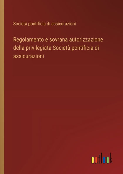 Regolamento e sovrana autorizzazione della privilegiata Societï¿½ pontificia di assicurazioni