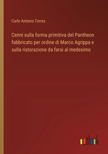 Cenni sulla forma primitiva del Pantheon fabbricato per ordine di Marco Agrippa e ristorazione da farsi al medesimo