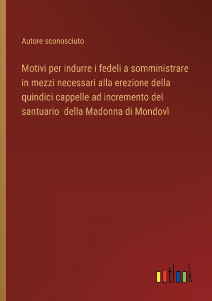 Motivi per indurre i fedeli a somministrare in mezzi necessari alla erezione della quindici cappelle ad incremento del santuario della Madonna di Mondovï¿½