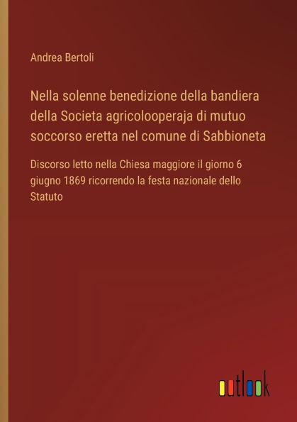 Nella solenne benedizione della bandiera della Societa agricolooperaja di mutuo soccorso eretta nel comune di Sabbioneta: Discorso letto nella Chiesa maggiore il giorno 6 giugno 1869 ricorrendo la festa nazionale dello Statuto