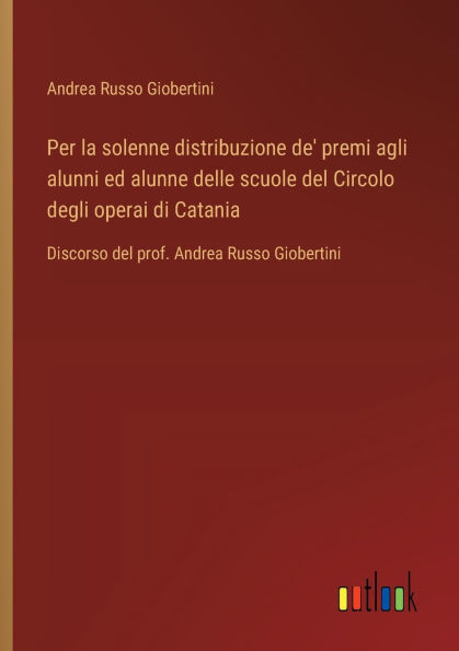 Per la solenne distribuzione de' premi agli alunni ed alunne delle scuole del Circolo degli operai di Catania: Discorso del prof. Andrea Russo Giobertini