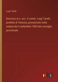 Title: Discorso di s. ecc. il comm. Luigi Torelli, prefetto di Venezia, pronunciato nella seduta del 6 settembre 1869 del consiglio provinciale, Author: Luigi Torelli