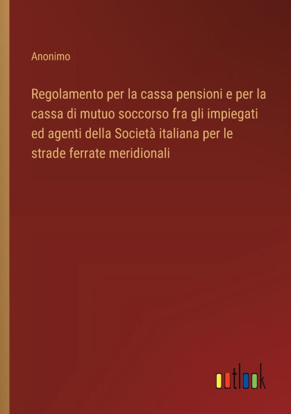 Regolamento per la cassa pensioni e per la cassa di mutuo soccorso fra gli impiegati ed agenti della Societï¿½ italiana per le strade ferrate meridionali