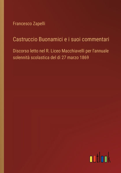 Castruccio Buonamici e i suoi commentari: Discorso letto nel R. Liceo Macchiavelli per l'annuale solennitï¿½ scolastica del di 27 marzo 1869