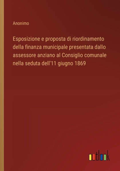 Esposizione e proposta di riordinamento della finanza municipale presentata dallo assessore anziano al Consiglio comunale nella seduta dell'11 giugno 1869