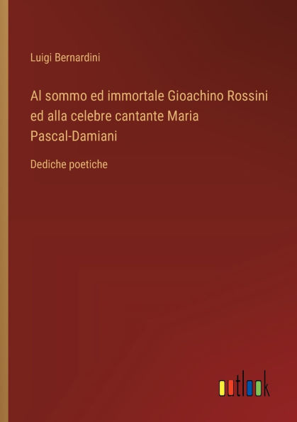 Al sommo ed immortale Gioachino Rossini ed alla celebre cantante Maria Pascal-Damiani: Dediche poetiche