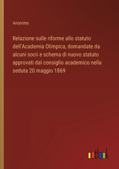 Relazione sulle riforme allo statuto dell'Academia Olimpica, domandate da alcuni socii e schema di nuovo statuto approvati dal consiglio academico nella seduta 20 maggio 1869