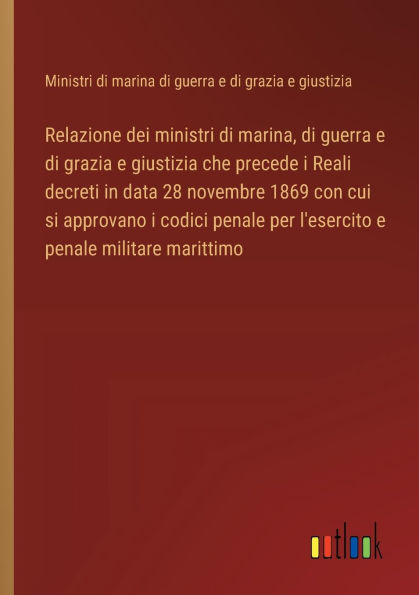 Relazione dei ministri di marina, guerra e grazia giustizia che precede i Reali decreti data 28 novembre 1869 con cui si approvano codici penale per l'esercito militare marittimo