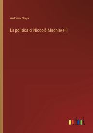 Title: La politica di Niccolï¿½ Machiavelli, Author: Antonio Noya