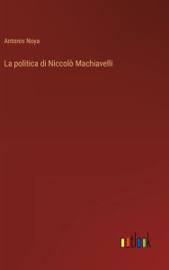 Title: La politica di Niccolï¿½ Machiavelli, Author: Antonio Noya