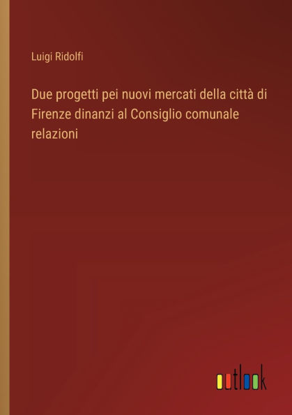 Due progetti pei nuovi mercati della cittï¿½ di Firenze dinanzi al Consiglio comunale relazioni